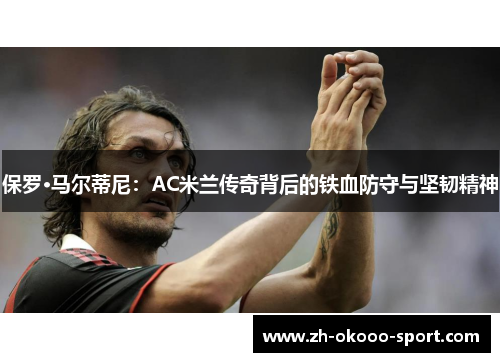 保罗·马尔蒂尼:AC米兰传奇背后的铁血防守与坚韧精神 保罗·马尔蒂尼:AC米兰传奇背后的铁血防守与坚韧精神