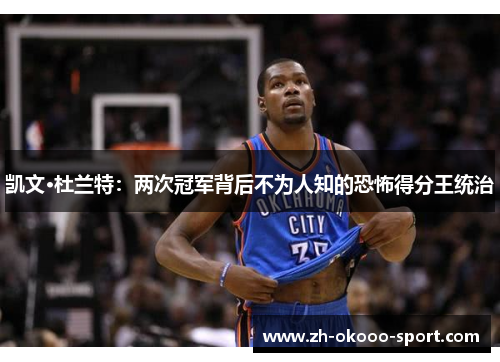 凯文·杜兰特：两次冠军背后不为人知的恐怖得分王统治