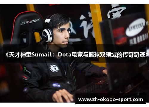 《天才神童SumaiL：Dota电竞与篮球双领域的传奇奇迹》