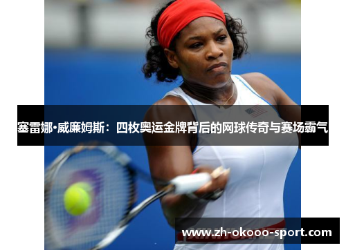 塞雷娜·威廉姆斯：四枚奥运金牌背后的网球传奇与赛场霸气