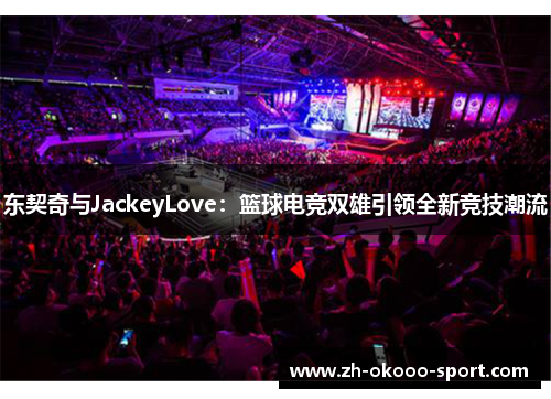 东契奇与JackeyLove：篮球电竞双雄引领全新竞技潮流