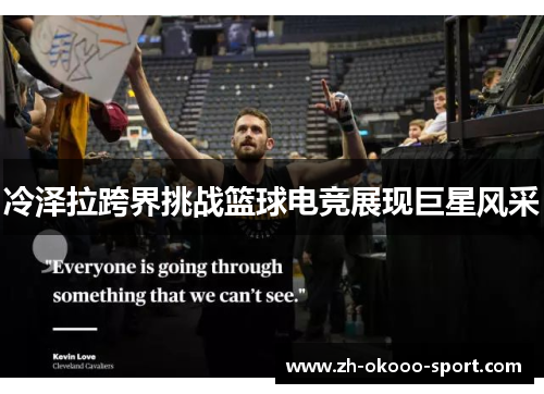 冷泽拉跨界挑战篮球电竞展现巨星风采 冷泽拉跨界挑战篮球电竞展现巨星风采