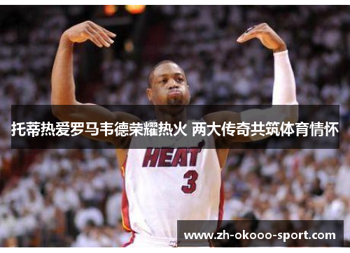 托蒂热爱罗马韦德荣耀热火 两大传奇共筑体育情怀 托蒂热爱罗马韦德荣耀热火 两大传奇共筑体育情怀